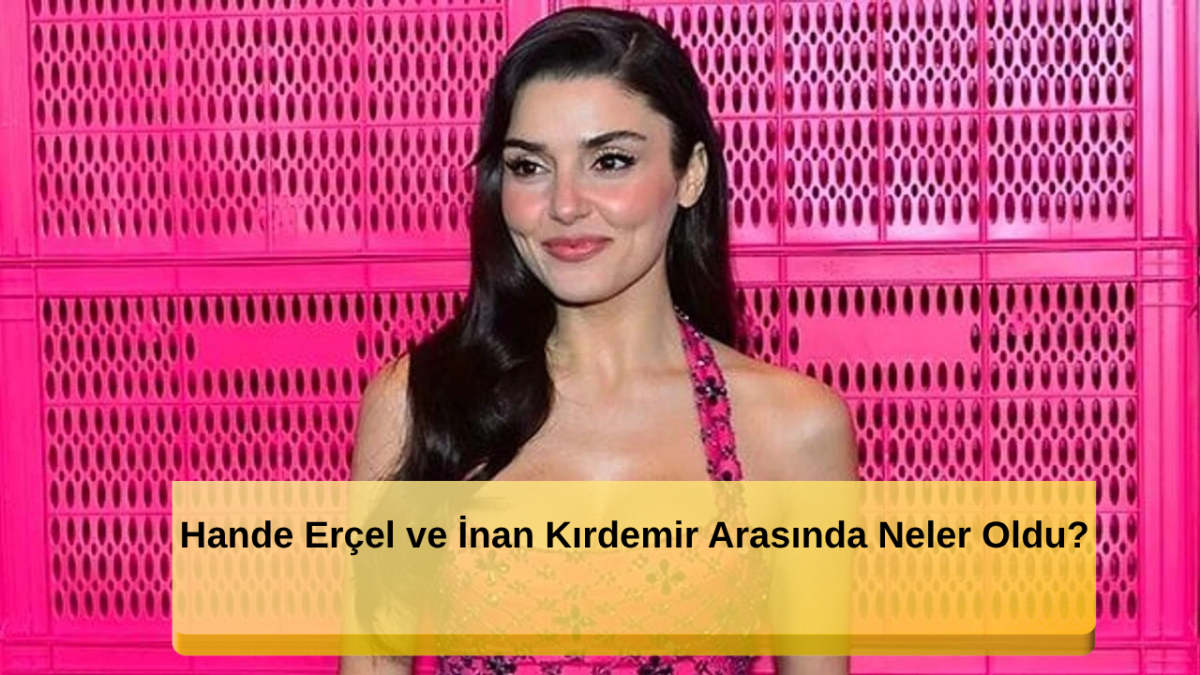Serenay Sarıkaya İddiası Sonrası Hande Erçel’den Dikkat Çeken Karar