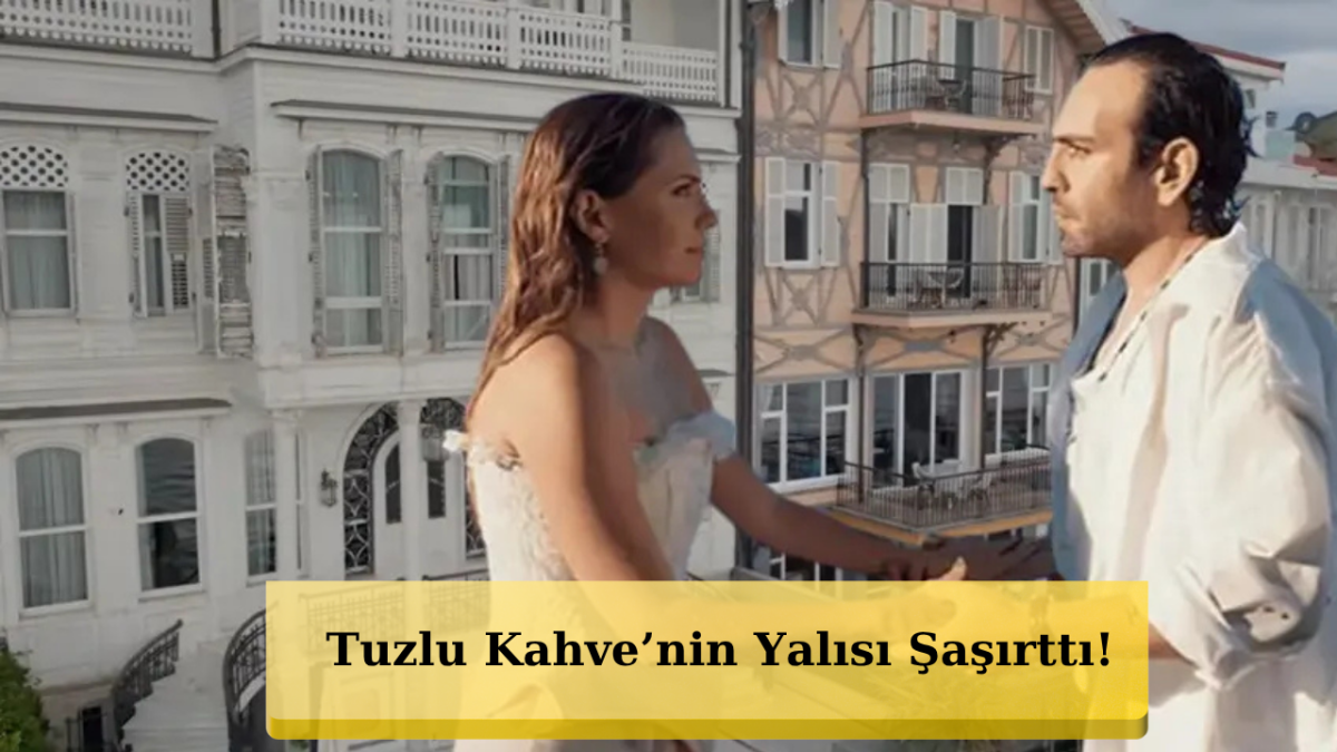 Tuzlu Kahve’nin Olay Yaratan Yalısı Bakın Neresi Çıktı!