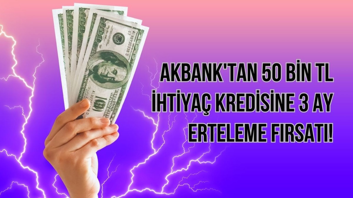 Akbank'tan 50 Bin TL İhtiyaç Kredisine 3 Ay Erteleme Fırsatı!